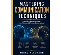 Mastering Communication Techniques: Practical Strategies for Clear, Confident, and Effective Conversations