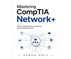 Mastering CompTIA Network+: Modern Networking Fundamentals and Certification Guide