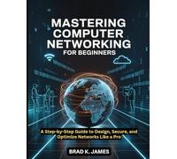 Mastering Computer Networking for Beginners: A Step-by-Step Guide to Design, Secure, and Optimize Networks Like a Pro