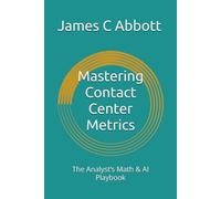 Mastering Contact Center Metrics: The Analyst’s Math & AI Playbook (The Contact Center Excellence Series)