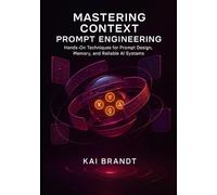 Mastering Context Prompt Engineering: Hands-On Techniques for Prompt Design, Memory, and Reliable AI Systems. (The Context Engineering Series)