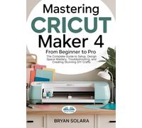 Mastering Cricut Maker 4 From Beginner To Pro: The Complete Guide To Setup, Design Space Mastery, Troubleshooting, And Creating Stunning DIY Crafts
