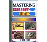 MASTERING CROSSBOW HUNTING: The Complete Beginner’s Guide to Precision Shooting, Hunting Strategies, and Expert Crossbow Techniques