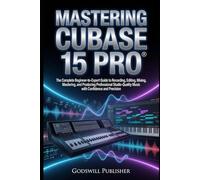 Mastering Cubase 15 Pro: The Complete Beginner-to-Expert Guide to Recording, Editing, Mixing, Mastering, and Producing Professional Studio-Quality Music with Confidence and Precision