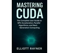 Mastering CUDA: The Complete User Guide to GPU Acceleration, Parallel Algorithms, and Next-Generation Computing (Application and Multimedia Software Tools)