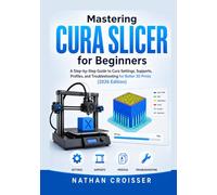 MASTERING CURA SLICER FOR BEGINNERS: A Step-by-Step Guide to Cura Settings, Supports, Profiles, and Troubleshooting for Better 3D Prints (2026 Edition)