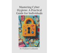 Mastering Cyber Hygiene: A Practical Guide for Individuals: A Practical Guide for Individualse: A Practical Guide for Individuals
