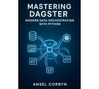 MASTERING DAGSTER: MODERN DATA ORCHESTRATION WITH PYTHON: Build Production Data Pipelines with Software Engineering Best Practices. ETL, ML Workflows, Data Quality, and Scalable Deployment