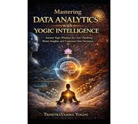 Mastering Data Analytics with Yogic Intelligence: Ancient Yogic Wisdom for Clear Thinking, Better Insights, and Conscious Data Decisions