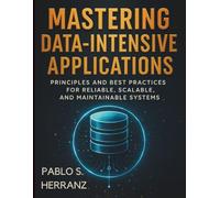 Mastering Data-Intensive Applications: Principles and Best Practices for Reliable, Scalable, and Maintainable Systems (The Practical Tech Skills ... Programming, Automation, and App Development)