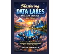 Mastering Data Lakes on Azure Storage (2026 Edition): A Practical Guide to Building Scalable Storage, Management, and Analytics Solutions with Azure Data Lake Capabilities