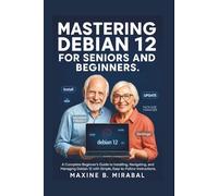 Mastering Debian 12 for Seniors and Beginners: A Complete Beginner’s Guide to Installing, Navigating, and Managing Debian 12 with Simple, ... Made Simple for Seniors and Beginners)