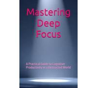 Mastering Deep Focus: A Practical Guide to Cognitive Productivity in a Distracted World