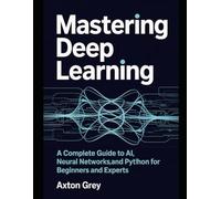 Mastering Deep Learning: A Complete Guide to AI, Neural Networks, and Python for Beginners and Experts