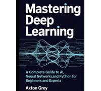 Mastering Deep Learning: A Complete Guide to AI, Neural Networks, and Python for Beginners and Experts
