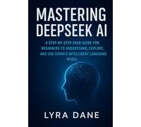 Mastering DeepSeek AI: A Step-by-Step User Guide for Beginners to Understand, Explore, and Use China’s Intelligent Language Model