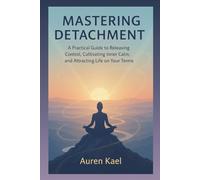 Mastering Detachment: A Practical Guide to Releasing Control, Cultivating Inner Calm, and Attracting Life on Your Terms