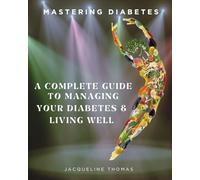 Mastering Diabetes: A Complete Guide To Managing Your Diabetes & Living Well