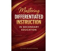 Mastering Differentiated Instruction in Secondary Education: Evidence-Based Strategies to Adapt Teaching, Assess Learning, and Engage Diverse High School Classrooms