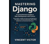 Mastering Django: A Comprehensive Guide to Web Development with Python: Build Modern, Scalable, and Secure Web Applications with Django, Covering Fundamentals, APIs, Testing, Deployment.