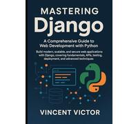 Mastering Django: A Comprehensive Guide to Web Development with Python: Build Modern, Scalable, and Secure Web Applications with Django, Covering Fundamentals, APIs, Testing, Deployment.