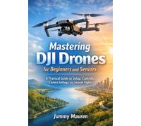 Mastering DJI Drones for Beginners and Seniors: A Practical Guide to Setup, Controls, Camera Settings, and Smooth Flights