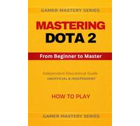 MASTERING DOTA 2 - From Beginner to Master: HOW TO PLAY: 1 (MASTERING DOTA 2 - The Complete Competitive Training Series)