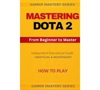 MASTERING DOTA 2 - From Beginner to Master: HOW TO PLAY (MASTERING DOTA 2 - The Complete Competitive Training Series)