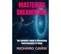 MASTERING DREAMWORK: The Complete Guide to Biohacking Consciousness in Sleep