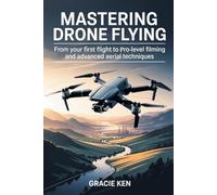Mastering Drone Flying: From Your First Flight to Pro-Level Filming and Advanced Aerial Techniques