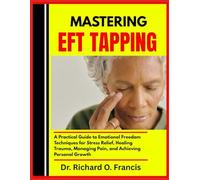 MASTERING EFT TAPPING: A Practical Guide to Emotional Freedom Techniques for Stress Relief, Healing Trauma, Managing Pain, and Achieving Personal Growth