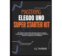 Mastering Elegoo Uno Super Starter Kit: The ultimate Step-by-Step Manual to Master Arduino Programming, Sensors, and Circuit Building, and Hands-On Projects for Beginners and Hobbyists