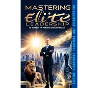 Mastering Elite Leadership: The Blueprint for Powerful Leadership Success