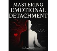 Mastering Emotional Detachment: Express Your Emotions Wisely, Build Inner Peace, Reduce Stress, Improve Relationships, and Strengthen Emotional ... and Life Success: 1 (Emotion Mastery Series)