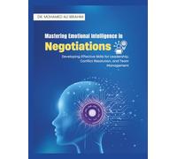 Mastering Emotional Intelligence in Negotiations: Developing Effective Skills for Leadership, Conflict Resolution, and Team Management