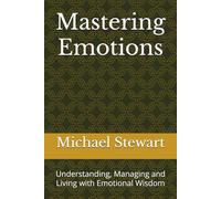 Mastering Emotions: Understanding, Managing and Living with Emotional Wisdom