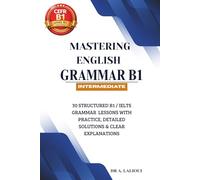 Mastering English Grammar B1: 30 Structured B1 / IELTS Grammar Lessons with Practice, Detailed Solutions & Clear Explanations
