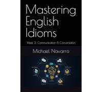 Mastering English Idioms: Week 2: Communication & Conversation Excellence (Mastering English Idioms, a Year's Journey)