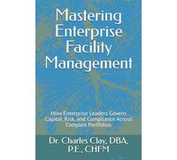 Mastering Enterprise Facility Management: How Enterprise Leaders Govern Capital, Risk, and Compliance Across Complex Portfolios (Dr. Charles Clay’s Leadership Series)
