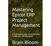 Mastering Epicor ERP Project Management: A Comprehensive Guide to Implementation, Configuration, and Optimization