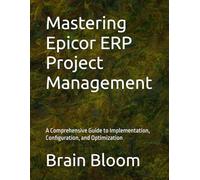 Mastering Epicor ERP Project Management: A Comprehensive Guide to Implementation, Configuration, and Optimization