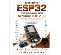 Mastering ESP32 Programming with Arduino IDE 2.3.x: A Practical Guide to Embedded Systems, Connected Devices, Wireless Communication, Real-Time ... Automation (MasterWorks Technology Series)