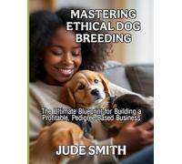 MASTERING ETHICAL DOG BREEDING: The Ultimate Blueprint for Building a Profitable, Pedigree-Based Business