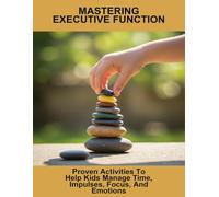 Mastering Executive Function: Proven Activities To Help Kids Manage Time, Impulses, Focus, And Emotions