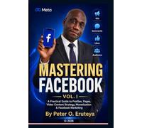 MASTERING FACEBOOK: A Practical Guide to Profiles, Pages, Video Content Strategy, Monetization & Facebook Marketing.