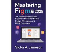Mastering Figma 2025: The Ultimate Step-by-Step Beginner’s Manual for Modern Design, Wireframes, and UI/UX Prototyping