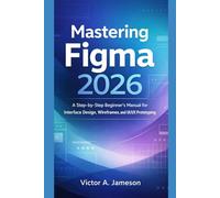 Mastering Figma 2026: A Step-by-Step Beginner’s Manual for Interface Design, Wireframes, and UI/UX Prototyping