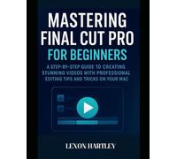 Mastering Final Cut Pro for Beginners: A Step-by-Step Guide to Creating Stunning Videos with Professional Editing Tips and Tricks on Your Mac