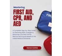 Mastering First Aid, CPR, and AED: A Complete Step-by-Step Guide to Lifesaving Skills, Emergency Response, and Real-World Rescue Techniques Based on ... Medical Standards (Emergency Mastery Series)
