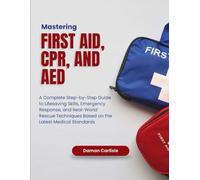 Mastering First Aid, CPR, and AED: A Complete Step-by-Step Guide to Lifesaving Skills, Emergency Response, and Real-World Rescue Techniques Based on ... Medical Standards (Emergency Mastery Series)